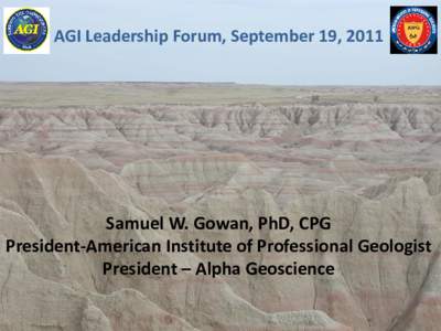 AGI Leadership Forum, September 19, 2011  Samuel W. Gowan, PhD, CPG President-American Institute of Professional Geologist President – Alpha Geoscience