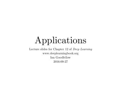 Applications Lecture slides for Chapter 12 of Deep Learning www.deeplearningbook.org Ian Goodfellow