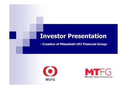 Investor Presentation - Creation of Mitsubishi UFJ Financial Group- This document contains forward-looking statements in regard to forecasts, targets and plans of Mitsubishi Tokyo Financial Group, Inc. (“MTFG”), UFJ