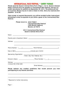 Please send the Queen’s Contest Entry Form (Page 1, 2 & 3), Queen’s Contest Rules, $[removed]entry fee payable to International Rice Festival, and two (2) wallet size photos for publicity by September 20, 2014. The pho