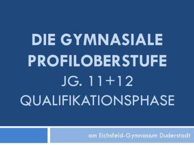 DIE GYMNASIALE PROFILOBERSTUFE JG. 11+12 QUALIFIKATIONSPHASE am Eichsfeld-Gymnasium Duderstadt