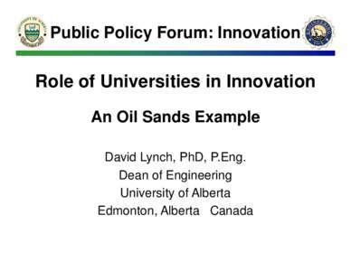 Public Policy Forum: Innovation  Role of Universities in Innovation An Oil Sands Example David Lynch, PhD, P.Eng. Dean of Engineering