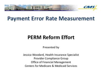 Payment Error Rate Measurement PERM Reform Effort Presented by Jessica Woodard, Health Insurance Specialist Provider Compliance Group Office of Financial Management