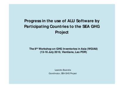 Progress in the use of ALU Software by Participating Countries to the SEA GHG Project The 8th Workshop on GHG Inventories in Asia (WGIA8July 2010, Vientiane, Lao PDR)