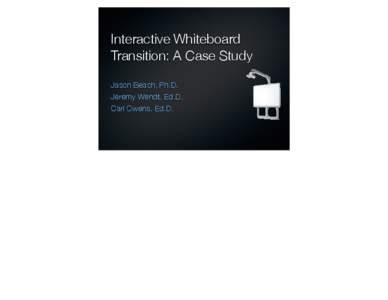 Interactive Whiteboard Transition: A Case Study Jason Beach, Ph.D. Jeremy Wendt, Ed.D. Carl Owens, Ed.D.
