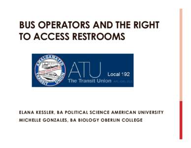 BUS OPERATORS AND THE RIGHT TO ACCESS RESTROOMS ELANA KESSLER, BA POLITICAL SCIENCE AMERICAN UNIVERSITY MICHELLE GONZALES, BA BIOLOGY OBERLIN COLLEGE