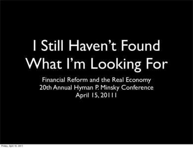 I Still Haven’t Found What I’m Looking For Financial Reform and the Real Economy 20th Annual Hyman P. Minsky Conference April 15, 20111