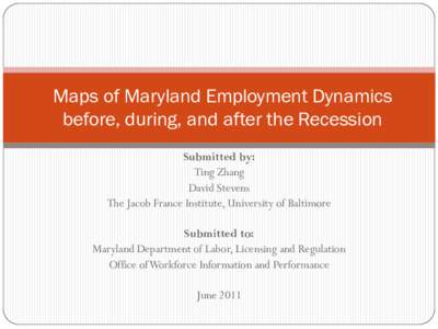 Maps of Maryland Employment Dynamics before, during, and after the Recession Submitted by: Ting Zhang David Stevens The Jacob France Institute, University of Baltimore