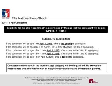 Elks National Hoop Shoot® [removed]Age Categories Eligibility for the Elks Hoop Shoot® is determined by the age that the contestant will be on: APRIL 1, 2015 ELIGIBILITY GUIDELINES