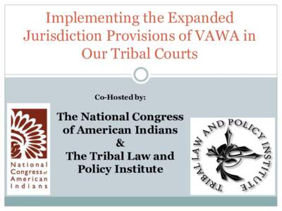 Implementing the Expanded Jurisdiction Provisions of VAWA in Our Tribal Courts Co-Hosted by:  The National Congress