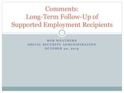 Comments: Long-Term Follow-Up of Supported Employment Recipients 1 BOB WEATHERS SOCIAL SECURITY ADMINISTRATION