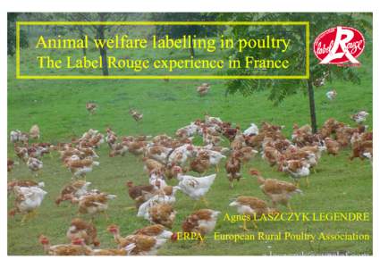 Animal welfare labelling in poultry The Label Rouge experience in France Agnès LASZCZYK LEGENDRE ERPA – European Rural Poultry Association [removed]