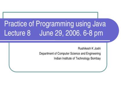 Practice of Programming using Java Lecture 8     June 29, 2006. 6­8 pm Rushikesh K Joshi Department of Computer Science and Engineering Indian Institute of Technology Bombay