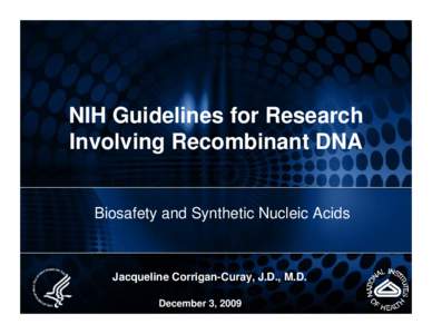 NIH Guidelines for Research Involving Recombinant DNA Biosafety and Synthetic Nucleic Acids Jacqueline Corrigan-Curay, J.D., M.D. December 3, 2009