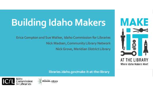 Building Idaho Makers Erica Compton and Sue Walker, Idaho Commission for Libraries Nick Madsen, Community Library Network Nick Grove, Meridian District Library  libraries.idaho.gov/make-it-at-the-library