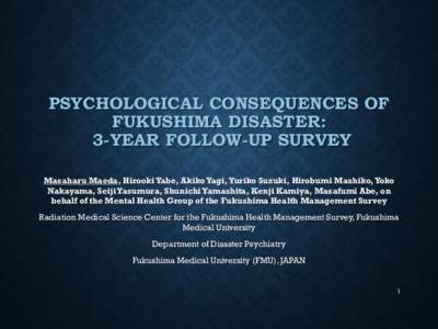 PSYCHOLOGICAL CONSEQUENCES OF FUKUSHIMA DISASTER: 3-YEAR FOLLOW-UP SURVEY Masaharu Maeda, Hirooki Yabe, Akiko Yagi, Yuriko Suzuki, Hirobumi Mashiko, Yoko Nakayama, Seiji Yasumura, Shunichi Yamashita, Kenji Kamiya, Masafu