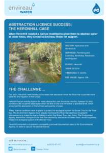 ABSTRACTION LICENCE SUCCESS: THE HERONHILL CASE When Heronhill needed a licence modified to allow them to abstract water at lower flows, they turned to Envireau Water for support.  SECTOR: Agriculture and