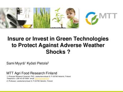 Insure or Invest in Green Technologies to Protect Against Adverse Weather Shocks ? Sami Myyrä1 Kyösti Pietola2 MTT Agri Food Research Finland 1) Principal Research Scientist, PhD, Latokartanonkaari 9, FIHelsinki