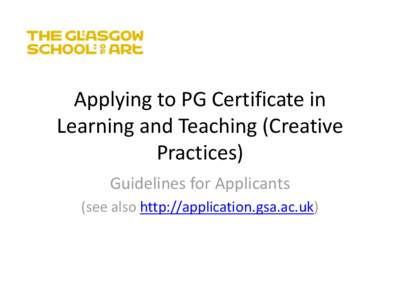 Applying to PG Certificate in Learning and Teaching (Creative Practices) Guidelines for Applicants (see also http://application.gsa.ac.uk)