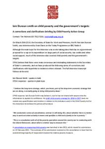 Iain Duncan smith on child poverty and the government’s targets: A corrections and clarifications briefing by Child Poverty Action Group Contact: Tim Nichols[removed], [removed] On March 29th 2014, the 