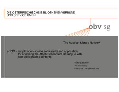 DIE ÖSTERREICHISCHE BIBLIOTHEKENVERBUND UND SERVICE GMBH The Austrian Library Network eDOC - simple open-source software based application for enriching the Aleph Consortium Catalogue with