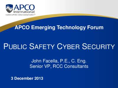 APCO Emerging Technology Forum  PUBLIC SAFETY CYBER SECURITY John Facella, P.E., C. Eng. Senior VP, RCC Consultants 3 December 2013