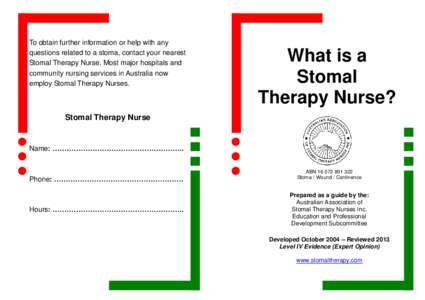 To obtain further information or help with any questions related to a stoma, contact your nearest Stomal Therapy Nurse. Most major hospitals and community nursing services in Australia now employ Stomal Therapy Nurses.
