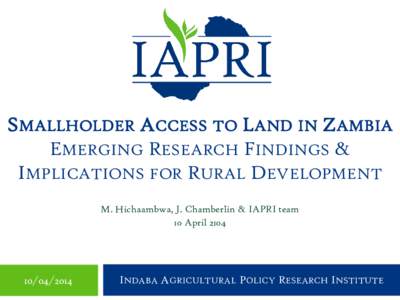 SMALLHOLDER ACCESS TO LAND IN ZAMBIA EMERGING RESEARCH FINDINGS & IMPLICATIONS FOR RURAL DEVELOPMENT M. Hichaambwa, J. Chamberlin & IAPRI team 10 April 2104