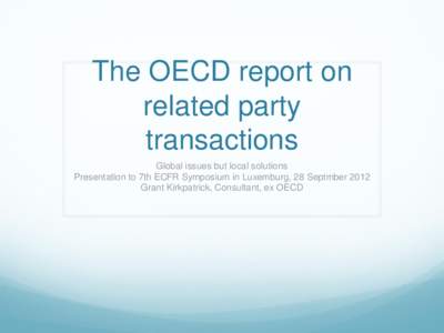 The OECD report on related party transactions Global issues but local solutions Presentation to 7th ECFR Symposium in Luxemburg, 28 Septmber 2012 Grant Kirkpatrick, Consultant, ex OECD