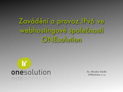 Zavádění a provoz IPv6 ve webhostingové společnosti ONEsolution Bc. Miroslav Daněk ONEsolution s.r.o.