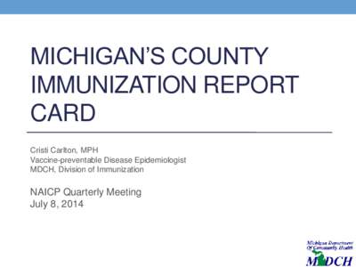 MICHIGAN’S COUNTY IMMUNIZATION REPORT CARD Cristi Carlton, MPH Vaccine-preventable Disease Epidemiologist MDCH, Division of Immunization
