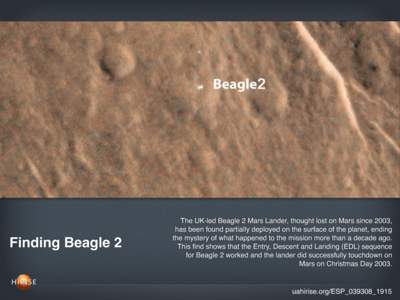 Finding Beagle 2  The UK-led Beagle 2 Mars Lander, thought lost on Mars since 2003, has been found partially deployed on the surface of the planet, ending the mystery of what happened to the mission more than a decade ag