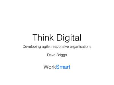 Think Digital Developing agile, responsive organisations ! Dave Briggs