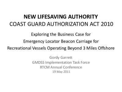 NEW LIFESAVING AUTHORITY COAST GUARD AUTHORIZATION ACT 2010 Exploring the Business Case for Emergency Locator Beacon Carriage for Recreational Vessels Operating Beyond 3 Miles Offshore Gordy Garrett