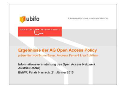 Ergebnisse der AG Open Access Policy präsentiert von Bruno Bauer, Andreas Ferus & Lisa Schilhan Informationsveranstaltung des Open Access Netzwerk Austria (OANA) BMWF, Palais Harrach, 21. Jänner 2015