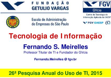 Tecnologia de Informação Fernando S. Meirelles Professor Titular de TI e Fundador do GVcia Fernando.Meirelles @ fgv.br  26ª Pesquisa Anual do Uso de TI, 2015