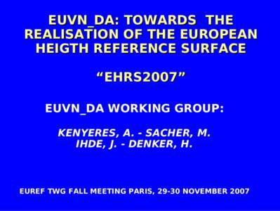 EUVN_DA: TOWARDS THE REALISATION OF THE EUROPEAN HEIGTH REFERENCE SURFACE “EHRS2007” EUVN_DA WORKING GROUP: KENYERES, A. - SACHER, M.