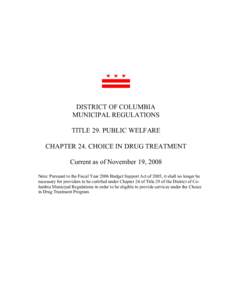 DISTRICT OF COLUMBIA MUNICIPAL REGULATIONS TITLE 29. PUBLIC WELFARE CHAPTER 24. CHOICE IN DRUG TREATMENT Current as of November 19, 2008 Note: Pursuant to the Fiscal Year 2006 Budget Support Act of 2005, it shall no long