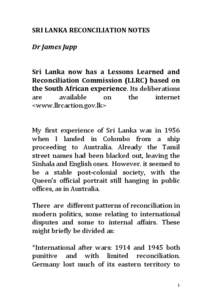 SRI LANKA RECONCILIATION NOTES Dr James Jupp Sri Lanka now has a Lessons Learned and Reconciliation Commission (LLRC) based on the South African experience. Its deliberations are