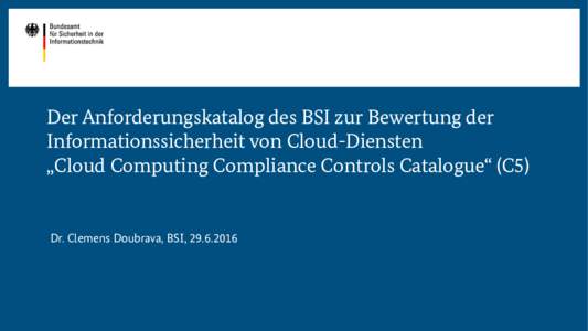 Der Anforderungskatalog des BSI zur Bewertung der Informationssicherheit von Cloud-Diensten „Cloud Computing Compliance Controls Catalogue“ (C5) Dr. Clemens Doubrava, BSI, 