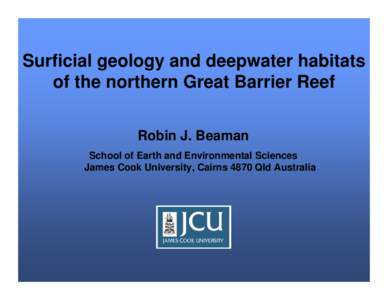 Surficial geology and deepwater habitats of the northern Great Barrier Reef Robin J. Beaman School of Earth and Environmental Sciences James Cook University, Cairns 4870 Qld Australia