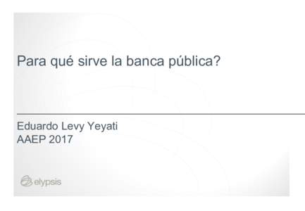 Para qué sirve la banca pública?  Eduardo Levy Yeyati AAEP 2017  Rol del banco