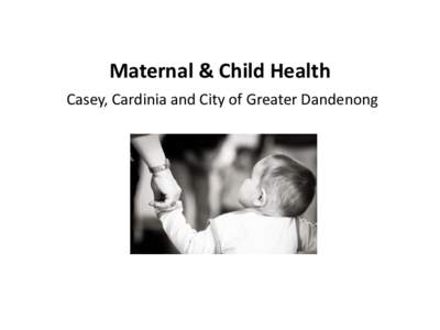 Maternal & Child Health Casey, Cardinia and City of Greater Dandenong What is the Victorian Maternal & Child Health (MCH) Service?  The Victorian Maternal and Child