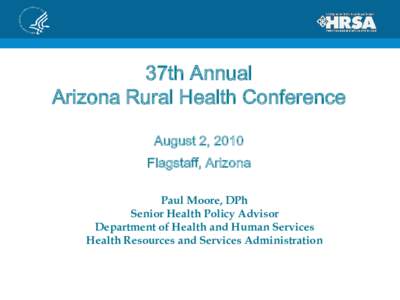 37th Annual Arizona Rural Health Conference August 2, 2010 Flagstaff, Arizona Paul Moore, DPh Senior Health Policy Advisor