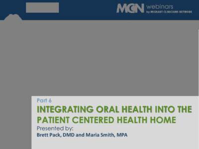 Part 6  INTEGRATING ORAL HEALTH INTO THE PATIENT CENTERED HEALTH HOME Presented by: Brett Pack, DMD and Maria Smith, MPA