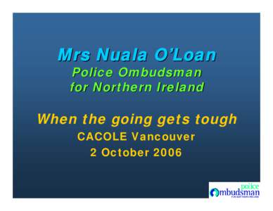 Mrs Nuala O’Loan Police Ombudsman for Northern Ireland When the going gets tough CACOLE Vancouver
