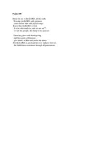 Psalm 100 Shout for joy to the LORD, all the earth. Worship the LORD with gladness; come before him with joyful songs. Know that the LORD is God. It is he who made us, and we are his[a];