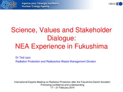 Science, Values and Stakeholder Dialogue: NEA Experience in Fukushima Dr Ted Lazo Radiation Protection and Radioactive Waste Management Division