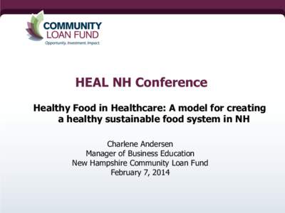 HEAL NH Conference Healthy Food in Healthcare: A model for creating a healthy sustainable food system in NH Charlene Andersen Manager of Business Education New Hampshire Community Loan Fund