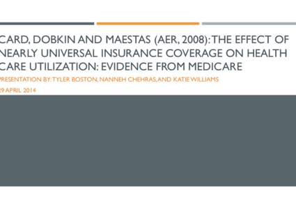 CARD, DOBKIN AND MAESTAS (AER, 2008): THE EFFECT OF NEARLY UNIVERSAL INSURANCE COVERAGE ON HEALTH CARE UTILIZATION: EVIDENCE FROM MEDICARE PRESENTATION BY: TYLER BOSTON, NANNEH CHEHRAS, AND KATIE WILLIAMS